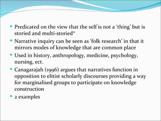  Predicated on the view that the self is not a ‘thing’ but is
    storied and multi-storied*
   Narrative inquiry can be...