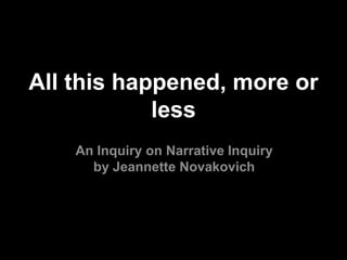 An Inquiry on Narrative Inquiry
by Jeannette Novakovich
All this happened, more or
less
 