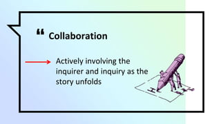 “ Collaboration
▫ Actively involving the
inquirer and inquiry as the
story unfolds
 