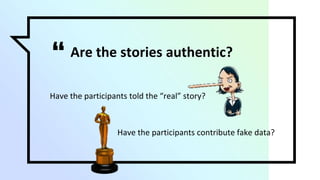 “ Are the stories authentic?
Have the participants told the “real” story?
Have the participants contribute fake data?
 