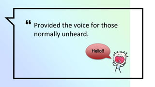 “Provided the voice for those
normally unheard.
 