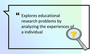 “ Explores educational
research problems by
analyzing the experiences of
a individual
 