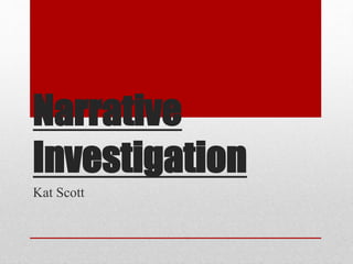 Narrative 
Investigation 
Kat Scott 
 