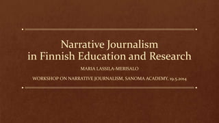 Narrative Journalism
in Finnish Education and Research
MARIA LASSILA-MERISALO
WORKSHOP ON NARRATIVE JOURNALISM, SANOMA ACADEMY, 19.5.2014
 