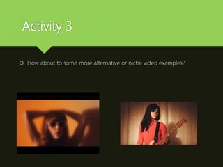 Activity 3
 How about to some more alternative or niche video examples?
 