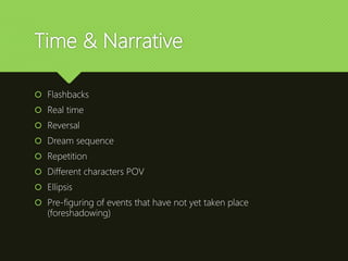 Time & Narrative
 Flashbacks
 Real time
 Reversal
 Dream sequence
 Repetition
 Different characters POV
 Ellipsis
 Pre-figuring of events that have not yet taken place
(foreshadowing)
 
