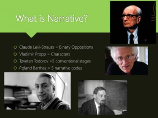 What is Narrative?
 Claude Levi-Strauss = Binary Oppositions
 Vladimir Propp = Characters
 Tzvetan Todorov =5 conventional stages
 Roland Barthes = 5 narrative codes
 