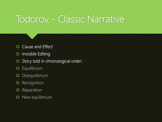Todorov - Classic Narrative
 Cause and Effect
 Invisible Editing
 Story told in chronological order:
 Equilibrium
 Disequilibrium
 Recognition
 Reparation
 New equilibrium
 