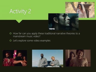 Activity 2
 How far can you apply these traditional narrative theories to a
mainstream music video?
 Let’s explore some video examples
 
