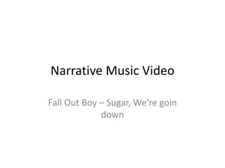 Narrative Music Video
Fall Out Boy – Sugar, We’re goin
down
 