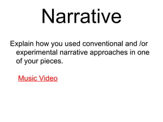 Narrative
Explain how you used conventional and /or
experimental narrative approaches in one
of your pieces.
Music Video
 