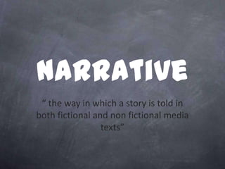 Narrative
 “ the way in which a story is told in
both fictional and non fictional media
                 texts”
 