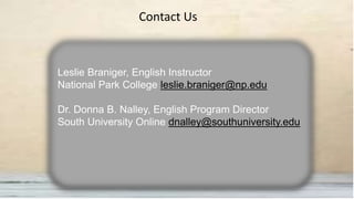 Contact Us
Leslie Braniger, English Instructor
National Park College leslie.braniger@np.edu
Dr. Donna B. Nalley, English Program Director
South University Online dnalley@southuniversity.edu
 