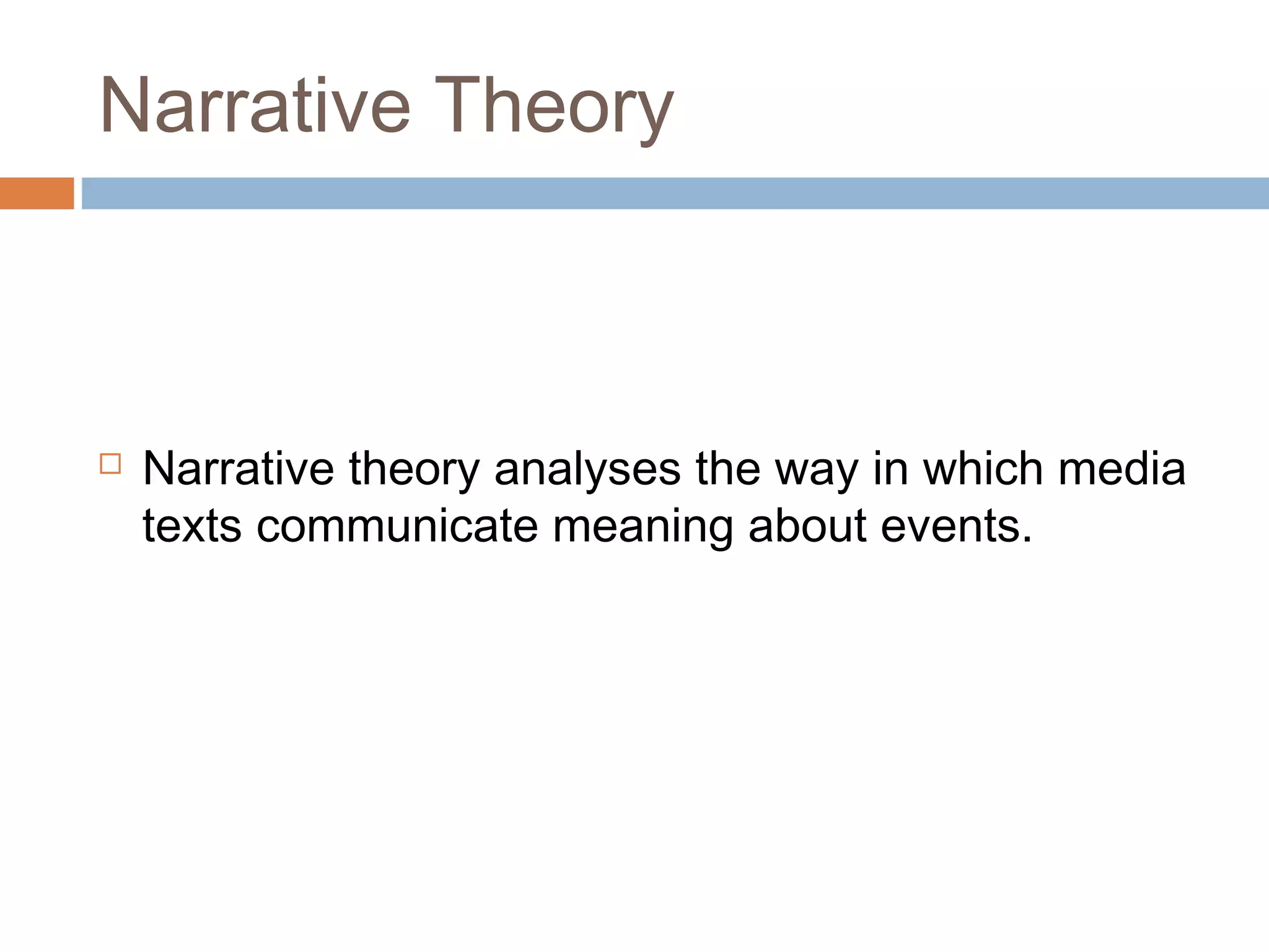 Narrative Theory 
 Narrative theory analyses the way in which media 
texts communicate meaning about events. 
 
