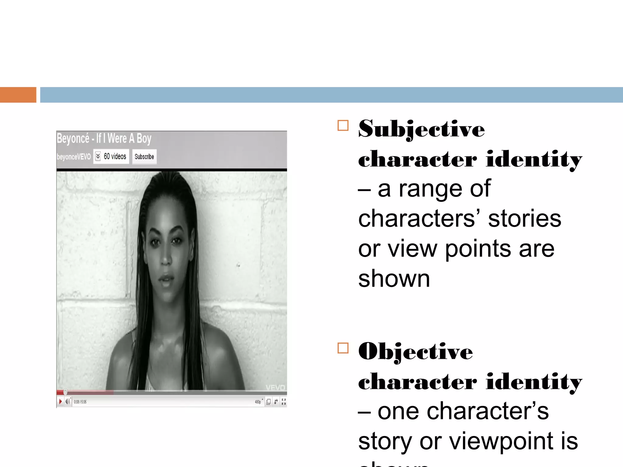  Subjective 
character identity 
– a range of 
characters’ stories 
or view points are 
shown 
 Objective 
character identity 
– one character’s 
story or viewpoint is 
shown 
 
