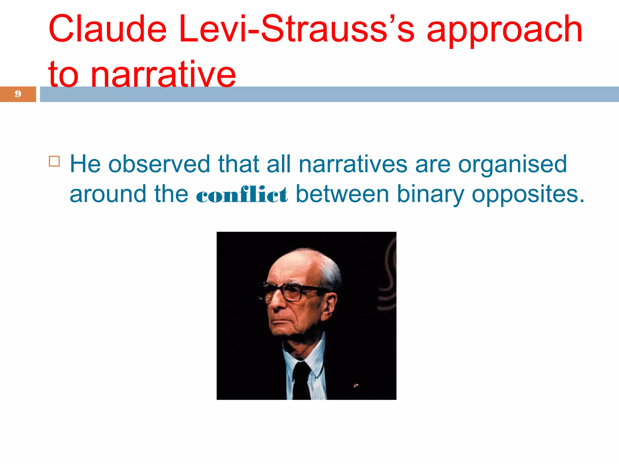 Claude Levi-Strauss’s approach 
to narrative 9 
 He observed that all narratives are organised 
around the conflict between binary opposites. 
 