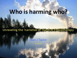 Who is harming who?
Unraveling the ‘narrative of ‘harm in Physiotherapy
Alan J Taylor
@TaylorAlanJ
 