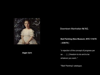 Downtown Manhattan N.Y.C.



             Bad Painting (New Museum, NYC 1/14/78

             - 2/28/78 )



             “a rejection of the concept of progress per
Asger Jorn
             se. . . . [...] freedom to do and to be

             whatever you want.."



             "'Bad' Painting" catalogue.
 