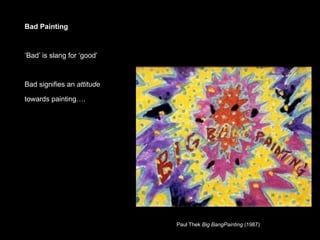 Bad Painting



‘Bad’ is slang for ‘good’



Bad signifies an attitude

towards painting….




                            Paul Thek Big BangPainting (1987)
 