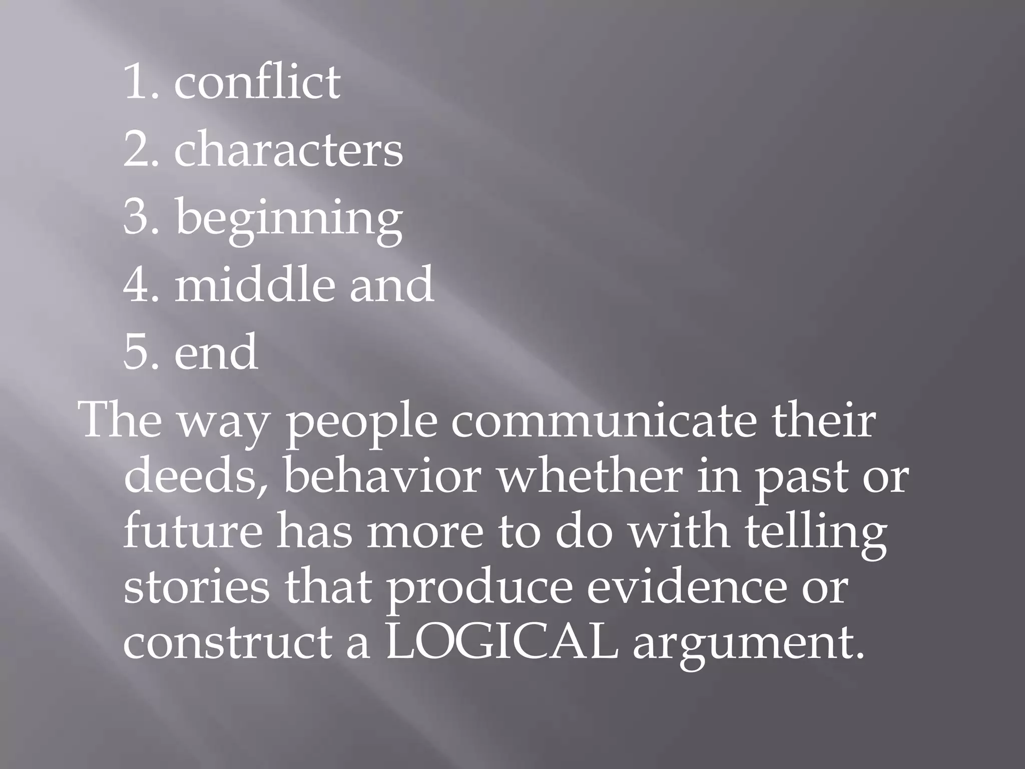 1. conflict
 2. characters
 3. beginning
 4. middle and
 5. end
The way people communicate their
 deeds, behavior whether in past or
 future has more to do with telling
 stories that produce evidence or
 construct a LOGICAL argument.
 