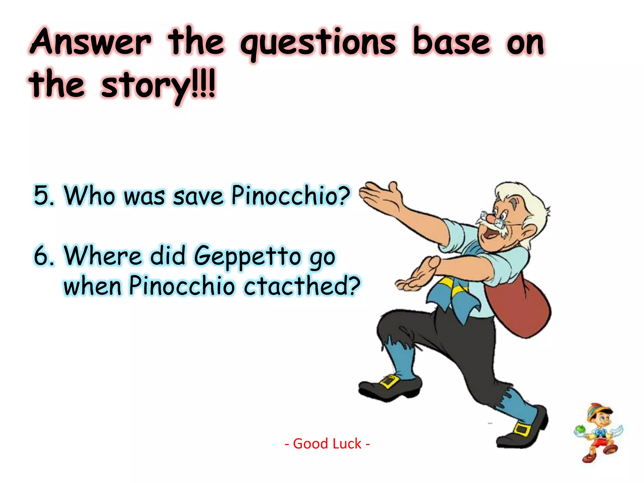 Answer the questions base on the story!!!5. Who was save Pinocchio?6. Where did Geppetto go    when Pinocchio ctacthed?  - Good Luck -