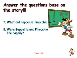 Answer the questions base on the story!!!7. What did happen if Pinocchio lied? 8. Were Geppetto and Pinocchio    life happily?- Good Luck -
