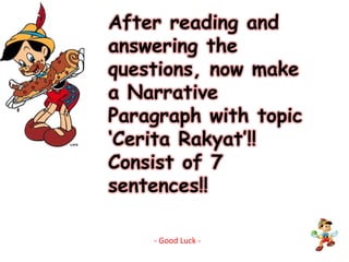 After reading and answering the questions, now make a Narrative Paragraph with topic ‘Cerita Rakyat’!!Consist of 7 sentences!!- Good Luck -