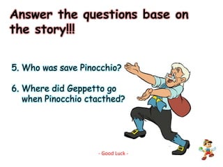 Answer the questions base on the story!!!5. Who was save Pinocchio?6. Where did Geppetto go    when Pinocchio ctacthed?  - Good Luck -