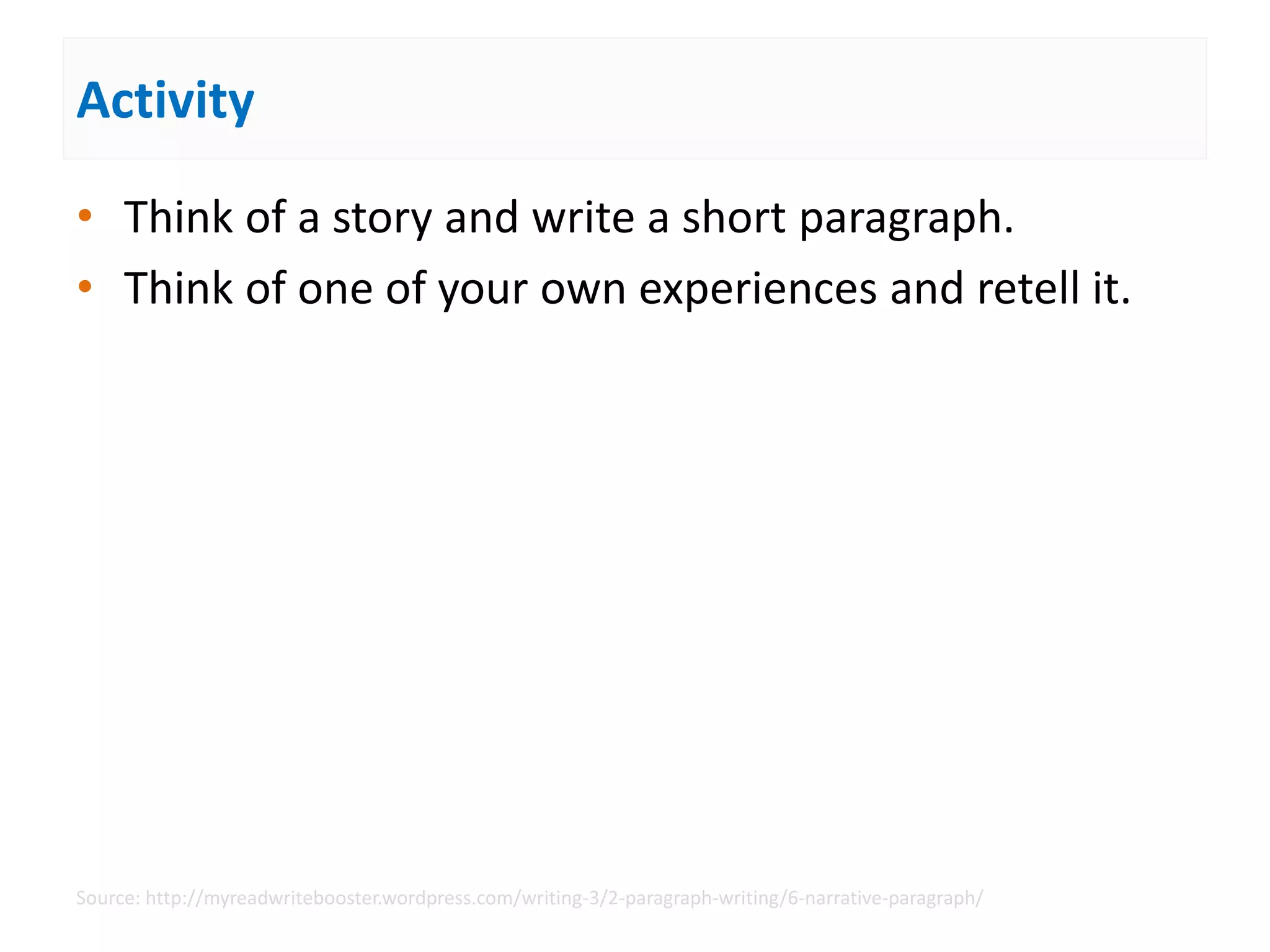 Activity
• Think of a story and write a short paragraph.
• Think of one of your own experiences and retell it.
Source: http://myreadwritebooster.wordpress.com/writing-3/2-paragraph-writing/6-narrative-paragraph/
 