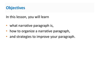 Objectives
In this lesson, you will learn
• what narrative paragraph is,
• how to organize a narrative paragraph,
• and strategies to improve your paragraph.
 
