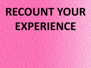 RECOUNT YOUR
EXPERIENCE
 