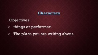 Characters
Objectives:
o things or performer.
o The place you are writing about.
 