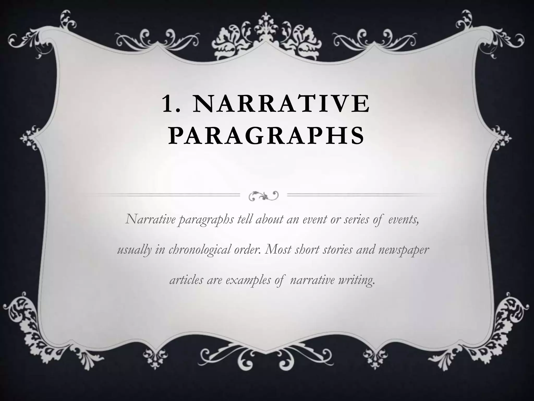 1. NARRATIVE
PARAGRAPHS
Narrative paragraphs tell about an event or series of events,
usually in chronological order. Most short stories and newspaper
articles are examples of narrative writing.
 