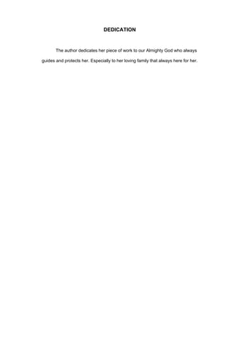 DEDICATION


       The author dedicates her piece of work to our Almighty God who always

guides and protects her. Especially to her loving family that always here for her.
 