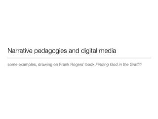 Narrative pedagogies and digital media
some examples, drawing on Frank Rogers’ book Finding God in the Graﬃti
 