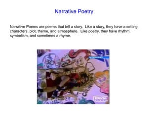 Narrative Poetry Narrative Poems are poems that tell a story.  Like a story, they have a setting, characters, plot, theme, and atmosphere.  Like poetry, they have rhythm, symbolism, and sometimes a rhyme.  