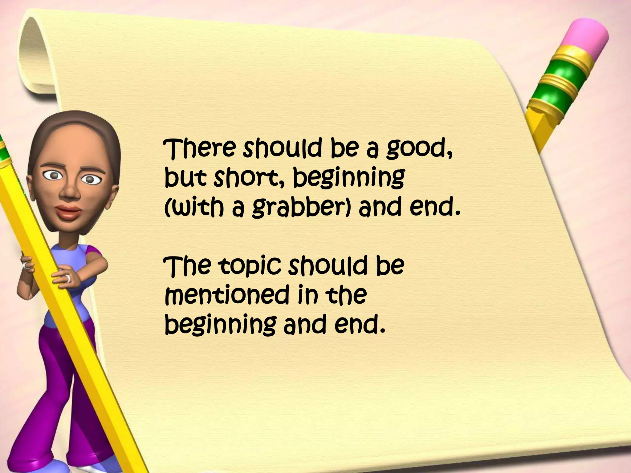 There should be a good, but short, beginning (with a grabber) and end.The topic should be  mentioned in the beginning and end.