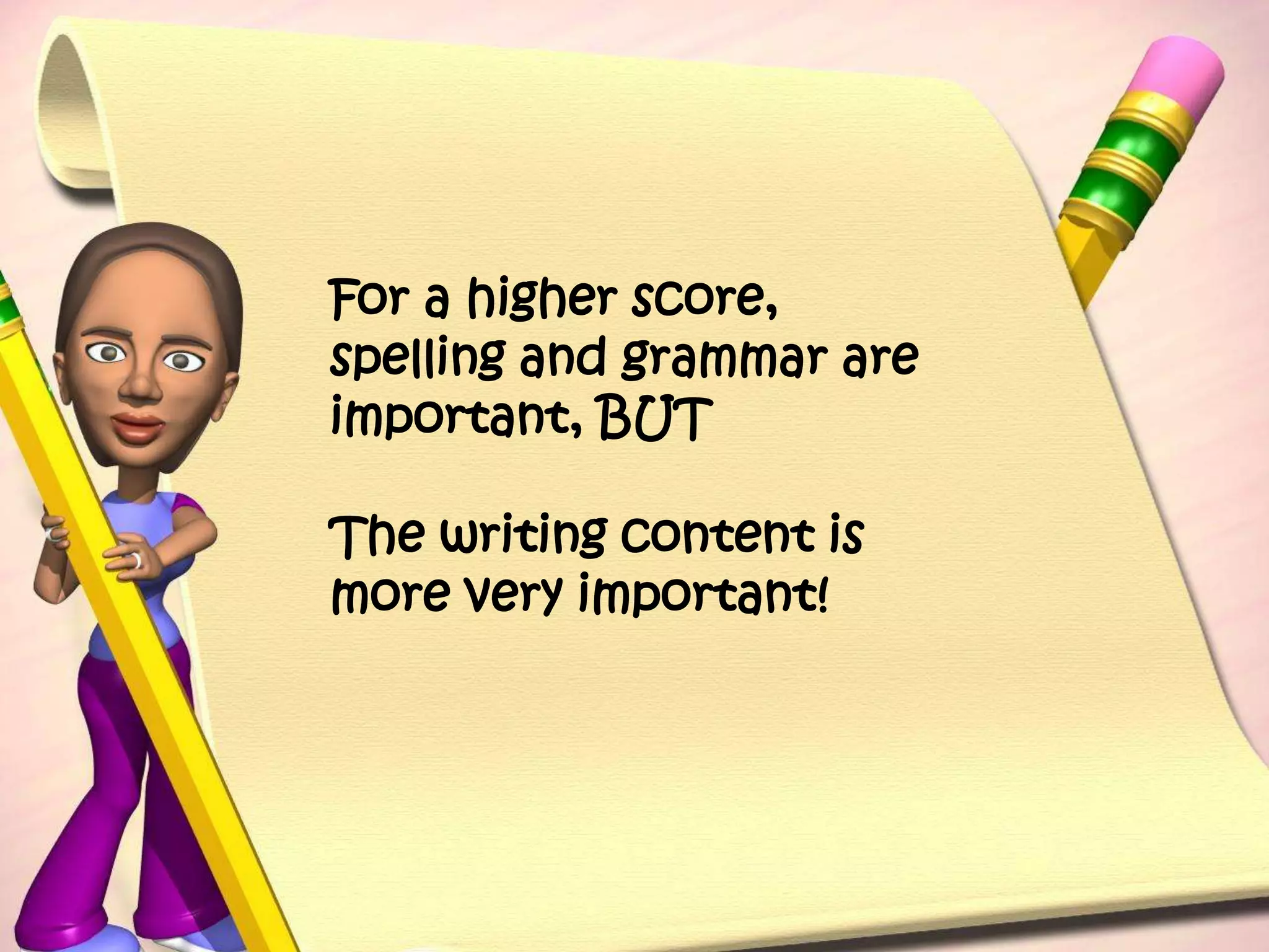 For a higher score, spelling and grammar are important, BUTThe writing content is more very important!