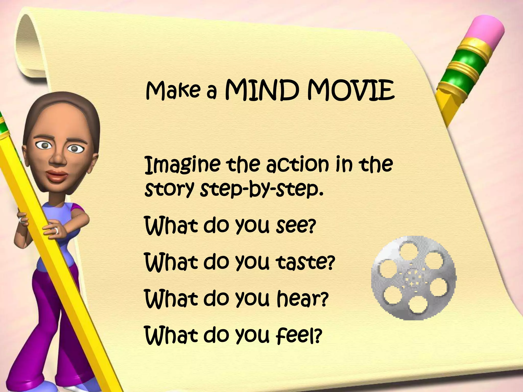 Make a MIND MOVIEImagine the action in the story step-by-step.What do you see?What do you taste?What do you hear?What do you feel?