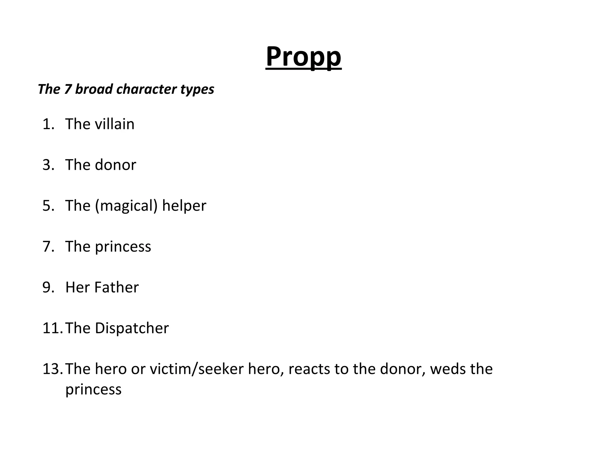 Propp The villain The donor The (magical) helper The princess Her Father The Dispatcher The hero or victim/seeker hero, reacts to the donor, weds the princess The 7 broad character types 