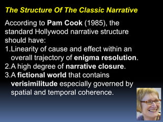 The Structure Of The Classic NarrativeAccording to Pam Cook (1985), thestandard Hollywood narrative structureshould have:Linearity of cause and effect within an overall trajectory of enigma resolution.A high degree of narrative closure.A fictional world that contains verisimilitude especially governed by spatial and temporal coherence.