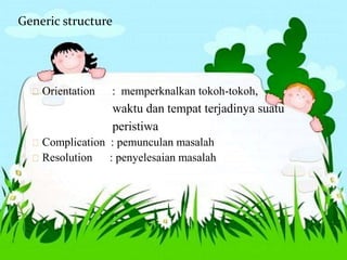 Generic structure
Orientation : memperknalkan tokoh-tokoh,
waktu dan tempat terjadinya suatu
peristiwa
Complication : pemunculan masalah
Resolution : penyelesaian masalah
 