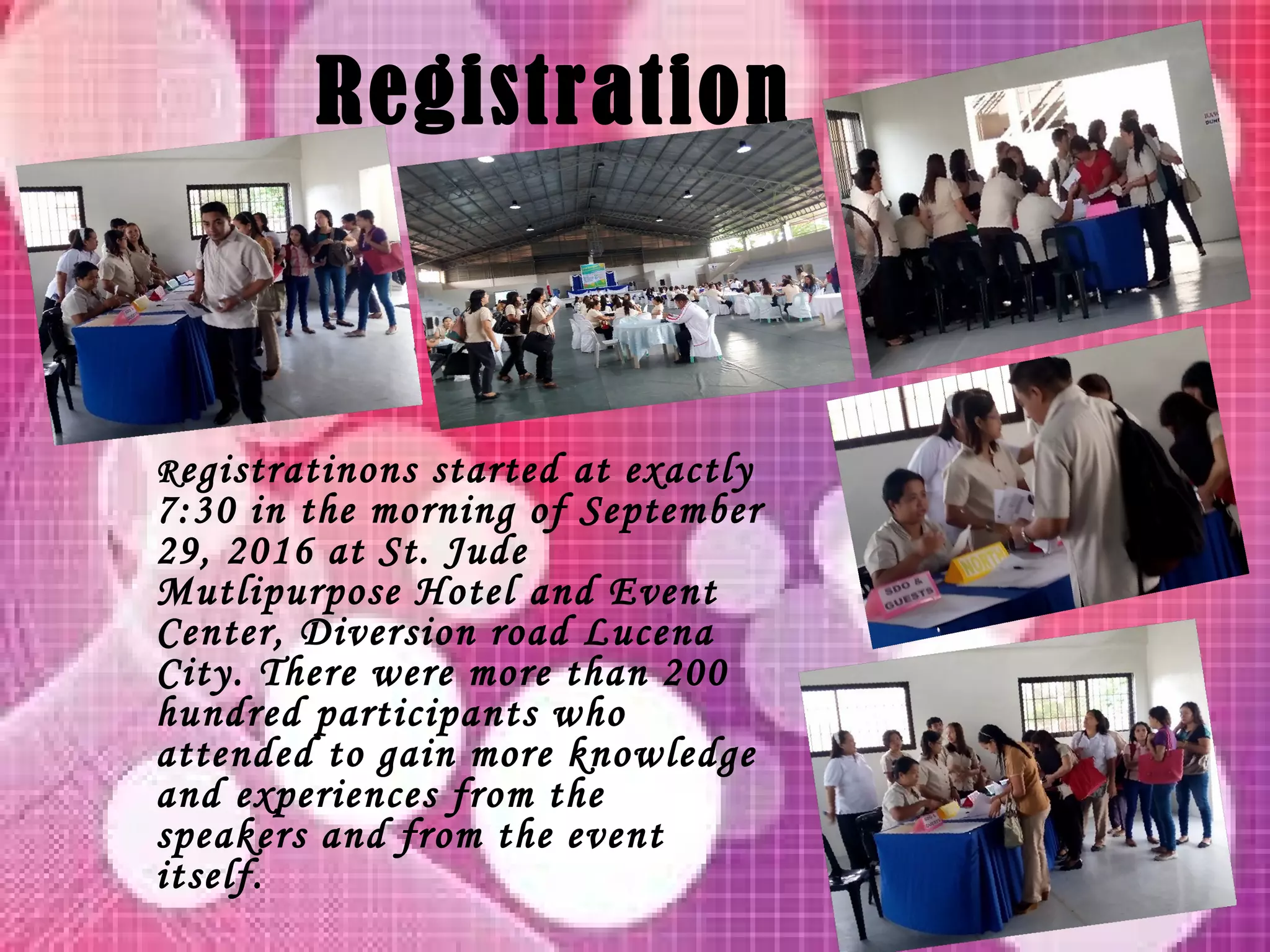 •
Registratinons started at exactly
7:30 in the morning of September
29, 2016 at St. Jude
Mutlipurpose Hotel and Event
Center, Diversion road Lucena
City. There were more than 200
hundred participants who
attended to gain more knowledge
and experiences from the
speakers and from the event
itself.
Registration
 