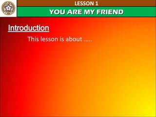 LESSON 1 This lesson is about ….. YOU ARE MY FRIEND 