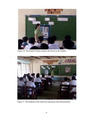 vi
Figure 10. The Student Teacher explains the lesson to the students.
.
Figure 11. The Students as the attentively during the final demonstration
 