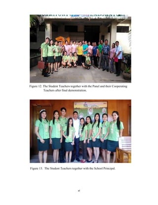 vi
Figure 12. The Student Teachers together with the Panel and their Cooperating
Teachers after final demonstration.
Figure 13. The Student Teachers together with the School Principal.
 