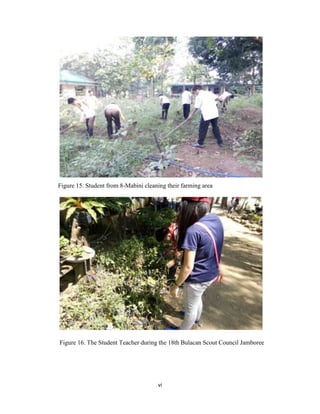 vi
Figure 15. Student from 8-Mabini cleaning their farming area
Figure 16. The Student Teacher during the 18th Bulacan Scout Council Jamboree
 