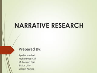 NARRATIVE RESEARCH
l
1 Prepared By:
Syed Ahmed Ali
Muhammad Atif
M. Farrukh Ejaz
Shakir Ullah
Saleem Ahmed
 