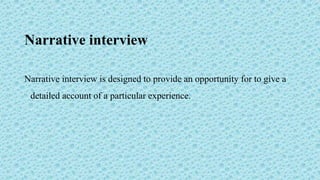 Narrative interview
Narrative interview is designed to provide an opportunity for to give a
detailed account of a particular experience.
 