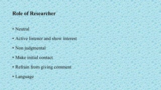 Role of Researcher
• Neutral
• Active listener and show interest
• Non judgmental
• Make initial contact
• Refrain from giving comment
• Language
 